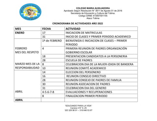 COLEGIO MARIA AUXILIADORA
Aprobado Según Resolución N° 3911 de Agosto 01 de 2016
Secretaria de Educación y Cultura del Tolima.
Código DANE 473067001155
Ataco Tolima
“EDUCANDO PARA LA VIDA”
Carrera 4 N° 5- 25
320 329 98 91 – 318 646 53 67
CRONOGRAMA DE ACTIVIDADES AÑO 2022
MES FECHA ACTIVIDAD
ENERO 17 INICIACION DE MATRICULAS
INICIO DE CLASES Y PRIMER PERIODO ACADEMICO
31
FEBRERO
MES DEL RESPETO
MARZO MES DE LA
RESPONSABILIDAD
1º de FEBRERO BIENVENIDA E INICIACION DE CLASES – PRIMER
PERIODO
4 PRIMERA REUNION DE PADRES ORGANIZACIÓN
GOBIERNO ESCOLAR
18 PRESENTACION CANDIDATOS A LA PERSONERIA
28 ESCUELA DE PADRES
8 CELEBRACION DIA DE LA MUJER-IZADA DE BANDERA
10 REUNION COMITÉ ACADEMICO
ABRIL
14 ELECCION DEL PERSONERO
16 REUNION CONSEJO DIRECTIVO
28 REUNION CONSEJO DE PADRES DE FAMILIA
30 REUNION ASOCIACION DE PADRES
31 CELEBRACION DIA DEL GENERO
4-5-6-7-8 EVALUACIONES Y RECUPERACIONES
8 FINALIZACION PRIMER PERIODO
ABRIL
 