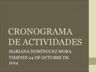 CRONOGRAMA 
DE ACTIVIDADES 
MARIANA DOMÍNGUEZ MORA 
VIERNES 24 DE OCTUBRE DE 
2014 
 
