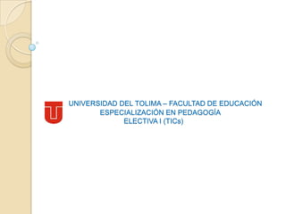 UNIVERSIDAD DEL TOLIMA – FACULTAD DE EDUCACIÓN
       ESPECIALIZACIÓN EN PEDAGOGÍA
             ELECTIVA I (TICs)
 