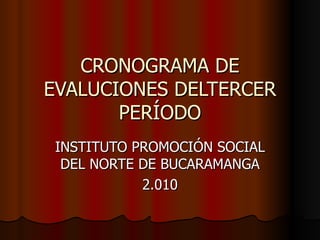 CRONOGRAMA DE EVALUCIONES DELTERCER PERÍODO INSTITUTO PROMOCIÓN SOCIAL DEL NORTE DE BUCARAMANGA 2.010 