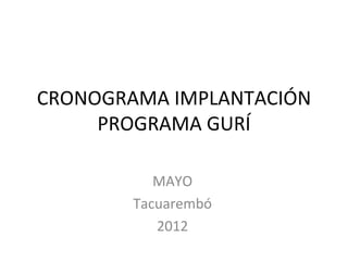 CRONOGRAMA IMPLANTACIÓN
     PROGRAMA GURÍ

           MAYO
        Tacuarembó
           2012
 