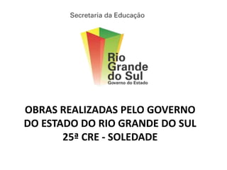 OBRAS REALIZADAS PELO GOVERNO
DO ESTADO DO RIO GRANDE DO SUL
       25ª CRE - SOLEDADE
 
