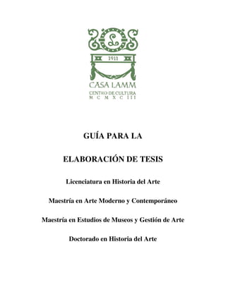 GUÍA PARA LA
ELABORACIÓN DE TESIS
Licenciatura en Historia del Arte
Maestría en Arte Moderno y Contemporáneo
Maestría en Estudios de Museos y Gestión de Arte
Doctorado en Historia del Arte