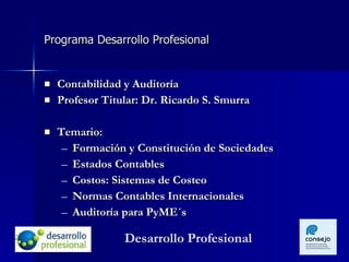 Programa Desarrollo Profesional Contabilidad y Auditoría  Profesor Titular: Dr. Ricardo S. Smurra Temario: Formación y Constitución de Sociedades  Estados Contables Costos: Sistemas de Costeo Normas Contables Internacionales Auditoría para PyME´s Desarrollo Profesional 