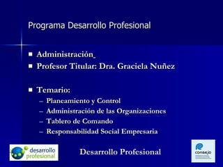 Programa Desarrollo Profesional Administración   Profesor Titular: Dra. Graciela Nuñez  Temario: Planeamiento y Control Administración de las Organizaciones Tablero de Comando Responsabilidad Social Empresaria Desarrollo Profesional 