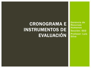 Gerencia de
Recursos
Humanos
Sección: 002
Profesor: Luis
Silva
CRONOGRAMA E
INSTRUMENTOS DE
EVALUACIÓN
 