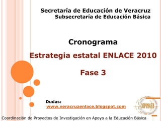 Secretaría de Educación de Veracruz Subsecretaría de Educación Básica Cronograma Estrategia estatal ENLACE 2010 Fase 3 Dudas: www.veracruzenlace.blogspot.com Coordinación de Proyectos de Investigación en Apoyo a la Educación Básica 