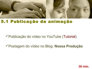 5.1 Publicação da animação
Publicação do vídeo no YouTube (Tutorial)
Postagem do vídeo no Blog: Nossa Produção
30 min.
 