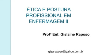 ÉTICA E POSTURA
PROFISSIONAL EM
ENFERMAGEM II
Profª Enf. Gislaine Raposo
gizaraposo@yahoo.com.br
 