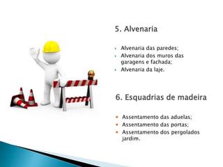5. Alvenaria
 Alvenaria das paredes;
 Alvenaria dos muros das
garagens e fachada;
 Alvenaria da laje.
6. Esquadrias de madeira
 Assentamento das aduelas;
 Assentamento das portas;
 Assentamento dos pergolados
jardim.
 