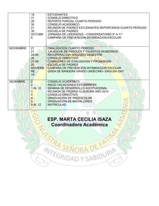 18
31
28
30
21
30
OCTUBR
E

ESTUDIANTES
CONSEJO DIRECTIVO
REPORTE PARCIAL CUARTO PERIODO
CONSEJO ACADEMICO
REUNION DE PADRES ESTUDIANTES REPORTADOS CUARTO PERIODO
ESCUELA DE PADRES
JORNADA DE LIDERAZGO – CONVERSATORIO 9° A 11°
CAMPAÑA DE PREVENCIÓN INTIMIDACION ESCOLAR

NOVIEMBRE

21
21
24-26
26
27-28
20
NOVIEMB
RE
14

FINALIZACION CUARTO PERIODO
LA NOCHE DE FAROLES Y TALENTOS NUSEFINOS
RECUPERACION SEGUNDO SEMESTRE
CONSEJO DIRECTIVO
COMISIONES DE EVALUACION Y PROMOCION
ESCUELA DE PADRES
CAMPAÑA DE PREVENCIÓN INTIMIDACION ESCOLAR
IZADA DE BANDERA GRADO UNDECIMO- ENGLISH DAY

DICIEMBRE

2
2
1 AL 12
3
4
4
5
9 AL 12

CONSEJO ACADEMICO
INICIO VACACIONES ESTUDIANTES
SEMANA DE DESARROLLO INSTITUCIONAL
REUNION DE PADRES CLAUSURA AÑO 2014
CONSEJO DIRECTIVO
GRADUACIÓN DE PREESCOLAR
GRADUACIÓN DE BACHILLERES
MATRICULAS

ESP. MARTA CECILIA ISAZA
Coordinadora Académica

 