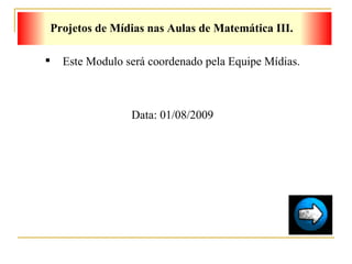 Projetos de Mídias nas Aulas de Matemática III. Este Modulo será coordenado pela Equipe Mídias. Data: 01/08/2009 
