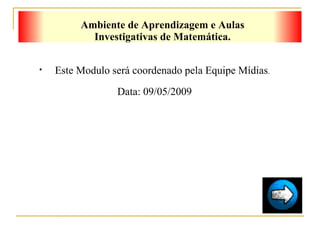 Ambiente de Aprendizagem e Aulas Investigativas de Matemática. Este Modulo será coordenado pela Equipe Mídias . Data: 09/05/2009 