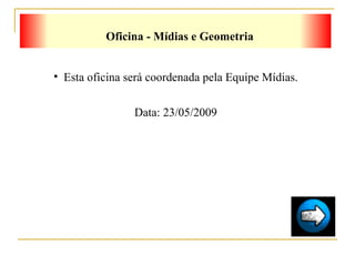 Oficina - Mídias e Geometria Esta oficina será coordenada pela Equipe Mídias. Data: 23/05/2009 