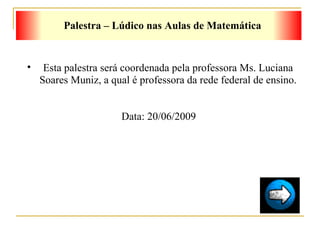 Palestra – Lúdico nas Aulas de Matemática Esta palestra será coordenada pela professora Ms. Luciana Soares Muniz, a qual é professora da rede federal de ensino. Data: 20/06/2009  