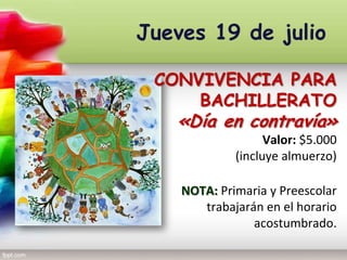 Jueves 19 de julio
CONVIVENCIA PARA
BACHILLERATO
«Día en contravía»
Valor: $5.000
(incluye almuerzo)
NOTA: Primaria y Preescolar
trabajarán en el horario
acostumbrado.
