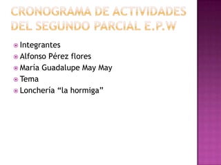 Cronograma de actividades del segundo parcial E.P.W Integrantes Alfonso Pérez flores María Guadalupe May May Tema Lonchería “la hormiga” 