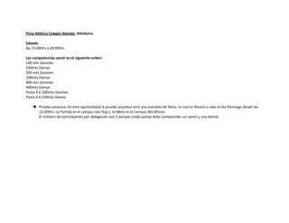 Pista Atlética Colegio Alemán: Atletismo

Sábado
De 15:00Hrs a 20:00Hrs

Las competencias serán en el siguiente orden:
100 mts Varones
100mts Damas
200 mts Varones
200mts Damas
400 mts Varones
400mts Damas
Posta 4 X 100mts Varones
Posta 4 X 100mts Damas

    Prueba sorpresa: En esta oportunidad la prueba sorpresa será una maratón de 5kms, la cual se llevará a cabo el día Domingo desde las
     12:00Hrs. La Partida es el campus Isla Teja y la Meta es el Campus Miraflores.
     El número de participantes por delegación son 3 parejas (cada pareja debe comprender un varón y una dama).
 