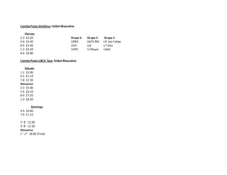 Cancha Pasto Sintética: Fútbol Masculino

      Viernes
2-3    13:20                         Grupo 1   Grupo 2   Grupo 3
5-6    14:30                         UFRO      UACh PM   UV San Felipe
8-9    15:40                         UCH       UV        U Talca
1-3    16:50                         UACh      U Mayor   UdeC
4-6    18:00

Cancha Pasto UACh Teja: Fútbol Masculino

   Sábado
1-2 10:00
4-5 11:10
7-8 12:30
Almuerzo
2-3 15:00
5-6 16:10
8-9 17:20
1-3 18:30

        Domingo
4-6 10:00
7-9 11:10

1’-2’ 12:20
3’-4’ 13:30
Almuerzo
1’’-2’’ 16:00 (Final)
 