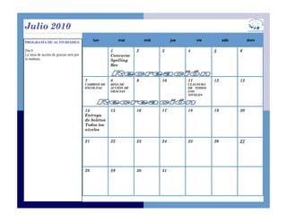lun mar mié jue vie sáb dom
1
Concurso
Spelling
Bee
2 3 4 5 6
7
CAMBIOS DE
ESCOLTAS
8
MISA DE
ACCIÓN DE
GRACIAS
9 10 11
CLAUSURA
DE TODOS
LOS
NIVELES
12 13
14
Entrega
de boletas
Todos los
niveles
15 16 17 18 19 20
21 22 23 24 25 26 27
28 29 30 31
Julio 2010
PROGRAMA DE ACTIVIDADES:
Día 8
La misa de acción de gracias será por
la mañana.
 