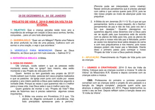 _________________________________________________
_______________________________________________
29 DE DEZEMBRO A 04 DE JANEIRO
PROJETO DE VIDA E 2014 O ANO DA VOLTA DA
VITÓRIA.
1- OBJETIVO: Que a criança perceba neste novo ano a
importância de entregar em oração á Deus seus sonhos, família,
conquistas... para um ano todo abençoado.
2 - QUEBRA-GELO: “Quer ver um Milagre? Plante uma Palavra
de amor profundo na vida de uma pessoa. Cultive-a com um
sorriso e uma oração, e veja o que acontece.”
3- VERSÍCULO PARA MEMORIZAR: Clamei ao Deus
Altíssimo, ao Deus que por mim tudo executa. – Salmos 57.2.
4- REFERÊNCIA BÍBLICA: A Bíblia.
5- HORA DO ENSINO:
Olá crianças, vocês sabem o que as pessoas estão
montando esses dias na igreja? Isso mesmo, elas estão
montando o seu Projeto de vida para 2014.
Quem lembra ou tem guardado seu projeto de 2013?
Vocês sabiam que muitas pessoas tem seus projetos realizados
e que os pastores da Igreja oram junto com vocês por esses
projetos o ano inteiro pedindo a Deus para realiza-los segundo a
vontade Dele. Porque as vezes o que queremos não é o melhor
para a nossa vida, mas Deus sabe o que é melhor para nós.
Quem gostaria de montar o seu “Projeto de Vida”? Mas
antes de fazermos isso é preciso sabermos algumas coisas
importantes.
1. A Bíblia nos ensina em Provérbios 21.5 que, “Os
planos do diligente conduzem à abundância; mas
todo precipitado apressa-se para a penúria.”

(Penúria pode ser interpretada como miséria).
Nesse versículo percebemos que é preciso planejar
com calma o que vamos querer para 2014, pois se
não nosso projeto ao invés de abençoar pode nos
prejudicar.
2. A Bíblia diz em Jeremias 29.11-13 “Eu é que sei que
pensamentos tenho a vosso respeito, diz o Senhor;
pensamentos de paz e não de mal, para vos dar o
fim que desejais.”. Quando planejamos ou
queremos alguma coisa devemos orar a Deus para
ver se aquilo pelo que buscamos está de acordo
com os planos de Dele para nós, pois os planos de
Deus para a nossa vida são paz e felicidade, porém
as vezes nos deixamos levar pelos desejos da carne
e com isso prejudicamos a nos mesmo, pois nosso
desejos podem não trazer paz e felicidade. Diante
disso o primeiro passo para começar o nosso
“Projeto de Vida” é orar a Deus pedindo direção.
6 - APLICAÇÃO: Preenchimento do Projeto de Vida junto com
as crianças.

7 – USANDO A CRIATIVIDADE: 2014 O Ano da Volta da
Vitória. Coloque para as crianças ouvirem a música “A volta da
Vitória” do Missionário R.R. Soares e depois converse com as
crianças sobre a música.
OBS: Professores do primário e juniores procurem
conversar com as crianças sobre o projeto do ano passado e a
benção da “alegria completa”, pergunte quem acha que
alcançou a alegria completa em 2013. Pegue testemunhos ou
conte o seu se tiver. Depois reflitam sobre a benção desse ano
“A Volta da Vitória”.

 