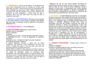 2 - QUEBRA-GELO: Nome da brincadeira: As qualidades dos
meus pais! Procedimento: Com as crianças em círculo, peça
para cada uma dizer o nome de seus pais (ou responsáveis) e a
maior qualidade que elas veem neles. MORAL: Sabemos que
os nossos pais não são perfeitos, mas quando colocamos em
evidência as suas qualidades, o nosso amor por eles é
renovado. Deus quer que você tenha uma visão de amor e
respeito de seus pais!
3- VERSÍCULO PARA MEMORIZAR: Mas para vós que temeis
o meu nome nascerá o sol da justiça e salvação trará debaixo
das suas asas; e crescereis como os bezerros do cevadouro.
(Malaquias 4.2)
4- REFERÊNCIA BÍBLICA: Livro de Malaquias
5- HORA DO ENSINO: Malaquias é o autor do livro
Significa: anjo ou mensageiro
Possui 4 capítulos
Conteúdo:
O amor do Senhor por Israel – O Senhor repreende os sacerdotes. Capítulo 1

A infidelidade do povo – O dia do julgamento se aproxima.
Capítulo 2
A benção no dar – O destino do ímpio e do justo. Capítulo 3
Uma grande promessa. Capítulo 4
O profeta Malaquias escreveu o último livro do Velho
Testamento. Ele terminou o livro profetizando que Deus iria
mudar o coração dos filhos e dos seus pais, para que não
houvesse nenhuma inimizade entre eles.
DEUS CRIOU A FAMÍLIA! Deus abençoa as famílias. Sabe por
quê? Porque Deus quer que as famílias vivam unidas. Deus não
se agrada de separação, brigas ou inimizades. Mas,
infelizmente, tudo isso ainda acontece em algumas famílias. Por
isso Deus enviou o profeta Malaquias para dizer que Ele queria
transformar o coração dos pais e dos filhos, para que eles se
amassem e pudessem viver bem uns com os outros.

Malaquias diz que se não houver perdão (conversão do
coração das pessoas da família umas às outras) vem maldição.
Além de falar do amor infinito de Deus, Malaquias chama a
atenção de todos para a consequência dos muitos pecados
praticados pelos líderes religiosos, a idolatria e imoralidade do
povo de Israel e o desrespeito ás Leis de Deus. Finalmente, ele
fala também de arrependimento e das boas novas.
6 - APLICAÇÃO: O profeta Malaquias anunciou as mensagens
de Deus ao povo de Judá, depois de haver sido reconstruído o
templo de Jerusalém. O povo não estava obedecendo ás leis de
Deus, e era necessário que os israelitas abandonassem seus
pecados e maldades. Malaquias também falou contra os
sacerdotes, pois eles não estavam cumprindo seu dever de
apresentar sacrifícios e ofertas que agradassem a Deus. Ele
anunciou que o Senhor que viria purificar seu povo, mas, antes
daquele dia, enviaria seu mensageiro para preparar o caminho.
Aqueles que se arrependessem e voltassem para Deus seriam
novamente seu povo. Neste livro, Deus mostra como a atitude
de seu povo o entristecia. Em vez de reconhecerem a
infidelidade e a maneira desleixada com que se relacionavam
com o Senhor, aquelas pessoas se julgavam certas em tudo.
Isso serve para nos alertar contra a presunção, pois além de
nos cegar quanto ás nossas falhas, ela causa grande dor ao Pai
celeste.
7 – USANDO A CRIATIVIDADE – Explicar sobre o dízimo e a
oferta.
O QUE É O DÍZIMO?
O Dízimo é a Décima Parte de tudo o que Deus me dá e eu
o devolvo, sendo assim fiel ao Senhor.
“Trazei todos os dízimos à Casa do Tesouro, para que haja
mantimento na minha casa, e depois fazei prova de mim, diz o
Senhor dos Exércitos, se eu não vos abrir as janelas do céu e
não derramar sobre vós uma bênção tal, que dela vos advenha
maior abastança.” Malaquias 3.10
O QUE É A OFERTA?

 