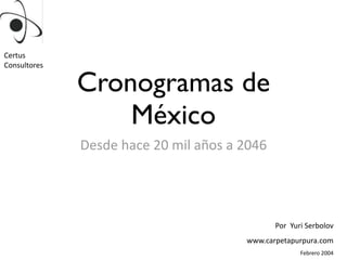 Cronogramas de
México
Desde	
  hace	
  20	
  mil	
  años	
  a	
  2046
Certus
Consultores
Por	
  	
  Yuri	
  Serbolov
www.carpetapurpura.com
Febrero	
  2004
 