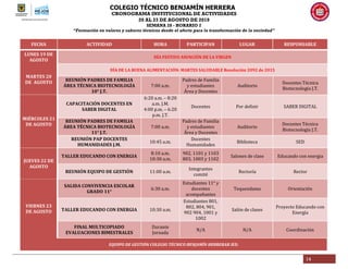 COLEGIO TÉCNICO BENJAMÍN HERRERA
CRONOGRAMA INSTITUCIONAL DE ACTIVIDADES
20 AL 23 DE AGOSTO DE 2019
SEMANA 28 - HORARIO 2
“Formación en valores y saberes técnicos desde el afecto para la transformación de la sociedad”
14
FECHA ACTIVIDAD HORA PARTICIPAN LUGAR RESPONSABLE
LUNES 19 DE
AGOSTO
DÍA FESTIVO ASUNCIÓN DE LA VIRGEN
MARTES 20
DE AGOSTO
DÍA DE LA BUENA ALIMENTACIÓN: MARTES SALUDABLE Resolución 2092 de 2015
REUNIÓN PADRES DE FAMILIA
ÁREA TÉCNICA BIOTECNOLOGÍA
10° J.T.
7:00 a.m.
Padres de Familia
y estudiantes
Área y Docentes
Auditorio
Docentes Técnica
Biotecnología J.T.
MIÉRCOLES 21
DE AGOSTO
CAPACITACIÓN DOCENTES EN
SABER DIGITAL
6:20 a.m. – 8:20
a.m. J.M.
4:00 p.m. – 6:20
p.m. J.T.
Docentes Por definir SABER DIGITAL
REUNIÓN PADRES DE FAMILIA
ÁREA TÉCNICA BIOTECNOLOGÍA
11° J.T.
7:00 a.m.
Padres de Familia
y estudiantes
Área y Docentes
Auditorio
Docentes Técnica
Biotecnología J.T.
REUNIÓN PAP DOCENTES
HUMANIDADES J.M.
10:45 a.m.
Docentes
Humanidades
Biblioteca SED
JUEVES 22 DE
AGOSTO
TALLER EDUCANDO CON ENERGIA
8:10 a.m.
10:30 a.m.
902, 1101 y 1103
803, 1003 y 1102
Salones de clase Educando con energia
REUNIÓN EQUIPO DE GESTIÓN 11:00 a.m.
Integrantes
comité
Rectoría Rector
VIERNES 23
DE AGOSTO
SALIDA CONVIVENCIA ESCOLAR
GRADO 11°
6:30 a.m.
Estudiantes 11° y
docentes
acompañantes
Tequendama Orientación
TALLER EDUCANDO CON ENERGIA 10:30 a.m.
Estudiantes 801,
802, 804, 901,
902 904, 1001 y
1002
Salón de clases
Proyecto Educando con
Energía
FINAL MULTICOPIADO
EVALUACIONES BIMESTRALES
Durante
Jornada
N/A N/A Coordinación
EQUIPO DE GESTIÓN COLEGIO TÉCNICO BENJAMÍN HERRERAR IED.
 