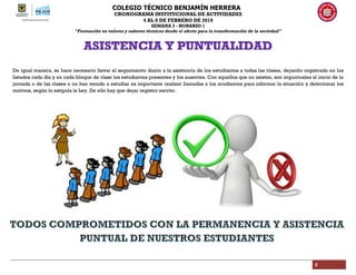 COLEGIO TÉCNICO BENJAMÍN HERRERA
CRONOGRAMA INSTITUCIONAL DE ACTIVIDADES
4 AL 8 DE FEBRERO DE 2019
SEMANA 3 - HORARIO 1
“Formación en valores y saberes técnicos desde el afecto para la transformación de la sociedad”
8
De igual manera, se hace necesario llevar el seguimiento diario a la asistencia de los estudiantes a todas las clases, dejando registrado en los
listados cada día y en cada bloque de clase los estudiantes presentes y los ausentes. Con aquellos que no asisten, son impuntuales al inicio de la
jornada o de las clases o no han venido a estudiar es importante realizar llamadas a los acudientes para informar la situación y determinar los
motivos, según lo estipula le Ley. De ello hay que dejar registro escrito.
 