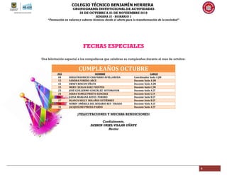 COLEGIO TÉCNICO BENJAMÍN HERRERA
CRONOGRAMA INSTITUCIONAL DE ACTIVIDADES
28 DE OCTUBRE A 01 DE NOVIEMBRE 2019
SEMANA 37 - HORARIO 1
“Formación en valores y saberes técnicos desde el afecto para la transformación de la sociedad”
4
FECHAS ESPECIALES
Una felicitación especial a los compañeros que celebran su cumpleaños durante el mes de octubre:
CUMPLEAÑOS OCTUBRE
DÍA NOMBRE CARGO
04 DIEGO MAURICIO CHAPARRO AVELLANEDA Coordinador Sede A JM
13 SANDRA FORERO ARCE Docente Sede A JM
15 ERNEY RINCON UÑATE Docente Sede A JM
15 MERY CECILIA BÀEZ FUENTES Docente Sede C JM
23 JOSÈ GUILLERMO GONZÀLEZ SOTOMAYOR Docente Sede A JT
24 DIANA YAMILE PRIETO SÀNCHEZ Docente Sede C JT
26 LUISA MARIANA REYES FORERO Docente Sede B JT
27 BLANCA NELLY BOLAÑOS GUTIÈRREZ Docente Sede B JT
28 NORBY AMÈRICA DEL ROSARIO REY TIRADO Docente Sede A JT
31 JACQUELINE PINEDA PARDO Docente Sede A JT
¡FELICITACIONES Y MUCHAS BENDICIONES!
Cordialmente,
DEIBER URIEL VILLAR UÑATE
Rector
 