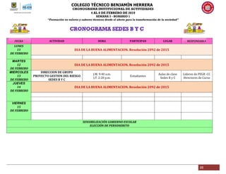 COLEGIO TÉCNICO BENJAMÍN HERRERA
CRONOGRAMA INSTITUCIONAL DE ACTIVIDADES
4 AL 8 DE FEBRERO DE 2019
SEMANA 3 - HORARIO 1
“Formación en valores y saberes técnicos desde el afecto para la transformación de la sociedad”
25
FECHA ACTIVIDAD HORA PARTICIPAN LUGAR RESPONSABLE
LUNES
11
DE FEBRERO
DIA DE LA BUENA ALIMENTACION. Resolución 2092 de 2015
MARTES
12
DE FEBRERO
DIA DE LA BUENA ALIMENTACION. Resolución 2092 de 2015
MIERCOLES
13
DE FEBRERO
DIRECCION DE GRUPO
PROYECTO GESTION DEL RIESGO
SEDES B Y C
J.M. 9:40 a.m.
J.T. 2:20 p.m.
Estudiantes
Aulas de clase
Sedes B y C
Líderes de PEGR -CC
Directores de Curso
JUEVES
14
DE FEBRERO
DIA DE LA BUENA ALIMENTACION. Resolución 2092 de 2015
VIERNES
15
DE FEBRERO
SENSIBILIZACIÓN GOBIERNO ESCOLAR
ELECCIÓN DE PERSONERITO
 