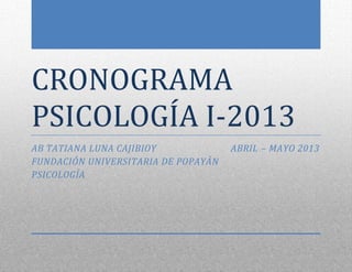 CRONOGRAMA
PSICOLOGÍA I-2013
AB TATIANA LUNA CAJIBIOY             ABRIL – MAYO 2013
FUNDACIÓN UNIVERSITARIA DE POPAYÁN
PSICOLOGÍA
 