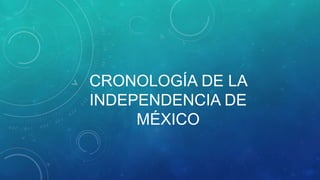 CRONOLOGÍA DE LA 
INDEPENDENCIA DE 
MÉXICO 
 