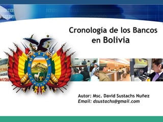 Cronología de los Bancos en  Bolivia  Autor: Msc. David Sustachs Nuñez Email: dsustachs@gmail.com 