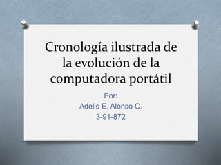 Cronología ilustrada de
la evolución de la
computadora portátil
Por:
Adelis E. Alonso C.
3-91-872
 