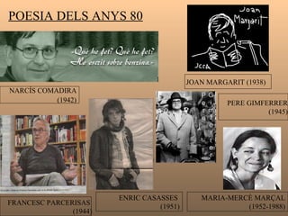 MIQUEL MARTÍ I POL (1929-2003) Els primers llibres denoten una crisi existencial, poesia reflexiva i d’home solitari. Posteriorment fa una poesia més compromesa  amb la realitat. Paraules al vent  (1954) El poble  (1966) La fàbrica  (1972) Estimada Marta  ( 1978) Suite de Parlavà  (1991) .... També conreà la narració. 