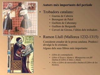 Autors més importants del període  <ul><li>Trobadors catalans: </li></ul><ul><ul><ul><li>Guerau de Cabrera </li></ul></ul>...