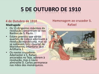 5 de Outubro de 19102 de Outubro de 19103 de Outubro de 1910Reunião de emergência na sede do Partido Republicano Português. O Almirante Cândido dos Reis, chefe militar da revolução, marca as operações para a noite seguinte.     Manhã Miguel Bombarda, médico psiquiatra e um dos conspiradores revolucionários é assassinado por um doente.