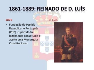 1861-1889: Reinado de D. Luís1876Fundação do Partido Republicano Português (PRP). O partido foi legalmente constituído e aceite pela Monarquia Constitucional.D. Luís