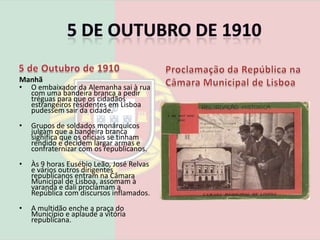5 de Outubro de 19104 de Outubro de 1910Manhã Muitos republicanos, civis e militares decidem juntar-se ao grupo barricado na Rotunda, levando consigo armas e munições. Ao fim da tarde, já eram cerca de 1500 resistentes.As tropas de Paiva Couceiro dirigem-se para o Alto do Torel para daí continuarem a abrir fogo sobre os republicanos barricados na Rotunda.