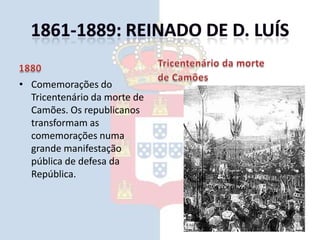 1861-1889: Reinado de D. Luís1880Comemorações do Tricentenário da morte de Camões. Os republicanos transformam as comemorações numa grande manifestação pública de defesa da República.Tricentenário da morte de Camões