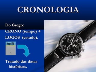 CRONOLOGIACRONOLOGIA
Do Grego:Do Grego:
CRONO (tempo) +CRONO (tempo) +
LOGOS (estudo).LOGOS (estudo).
Tratado das datasTratado das datas
históricas.históricas.
 