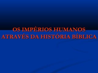 OS IMPÉRIOS HUMANOSOS IMPÉRIOS HUMANOS
ATRAVÉS DA HISTÓRIA BÍBLICAATRAVÉS DA HISTÓRIA BÍBLICA
 