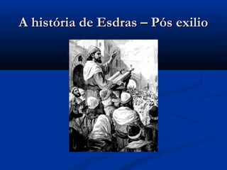 A história de Esdras – Pós exilioA história de Esdras – Pós exilio
 