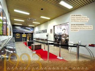 15 DE mArÇO
Pastor Samuel Câmara
funda a Rede Boas Novas,
em Manaus, Amazonas.

30 DE DEZEmbrO
É criado o Museu Histórico das
Assembleias de Deus no Brasil,
em Belém.
 
