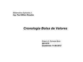 Cronologia Bolsa de Valores
Edwin A. Estrada Bran
9811579
Guatemala 11-06-2013
Matematica Aplicada 2
Ing. Paul Milian Rosales
 