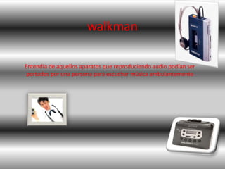 walkman

Entendía de aquellos aparatos que reproduciendo audio podían ser
 portados por una persona para escuchar música ambulantemente
 