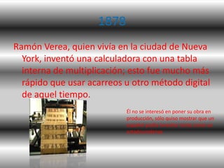 1878
Ramón Verea, quien vivía en la ciudad de Nueva
  York, inventó una calculadora con una tabla
  interna de multiplicac...