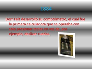 1884
Dorr Felt desarrolló su comptómetro, el cual fue
 la primera calculadora que se operaba con
 sólo presionar teclas en...