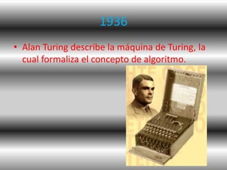 1936
• Alan Turing describe la máquina de Turing, la
  cual formaliza el concepto de algoritmo.
 
